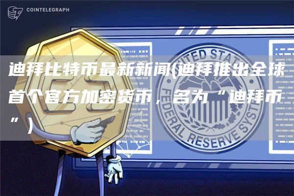 迪拜比特币最新新闻 - 迪拜推出全球首个官方加密货币，名为“迪拜币”